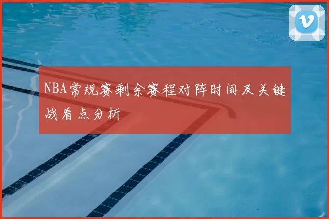 NBA常规赛剩余赛程对阵时间及关键战看点分析