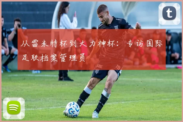 从雷米特杯到大力神杯：专访国际足联档案管理员