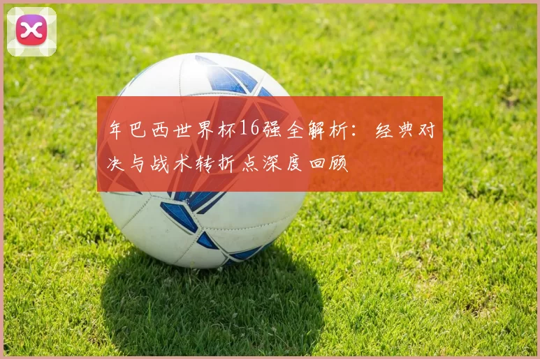 年巴西世界杯16强全解析:经典对决与战术转折点深度回顾