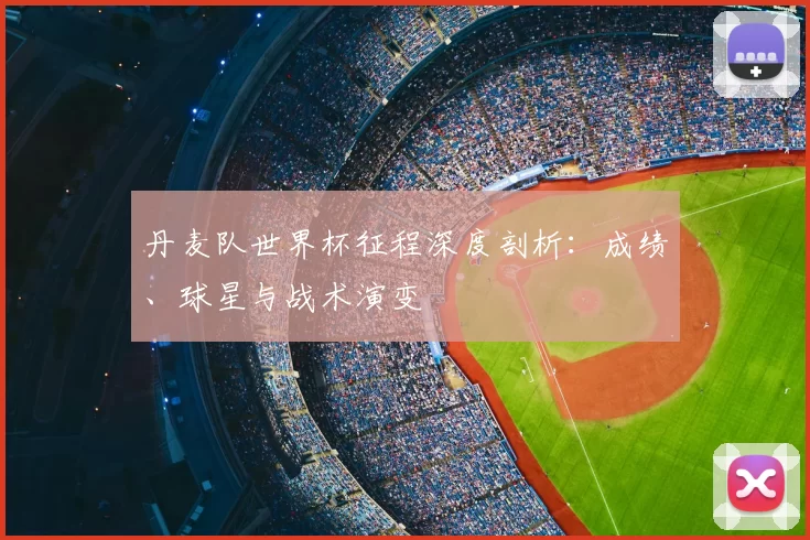 丹麦队世界杯征程深度剖析：成绩、球星与战术演变