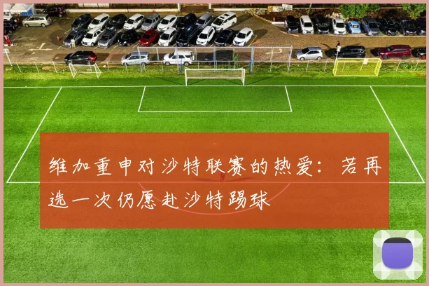 维加重申对沙特联赛的热爱:若再选一次仍愿赴沙特踢球