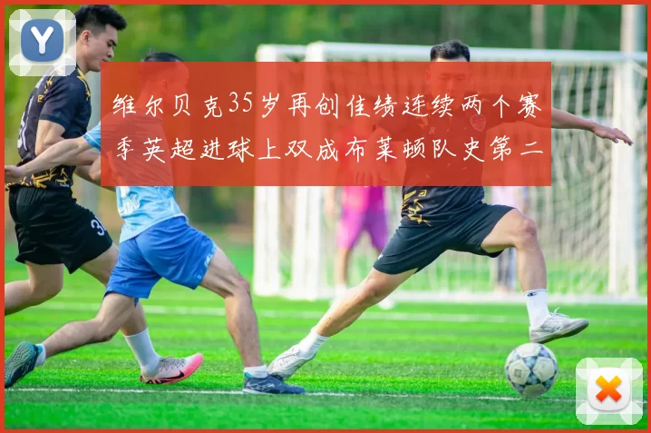 维尔贝克35岁再创佳绩连续两个赛季英超进球上双成布莱顿队史第二人