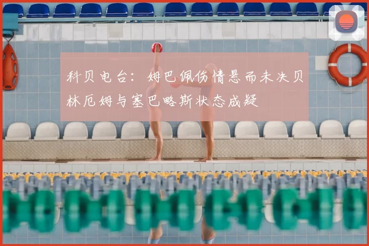 科贝电台：姆巴佩伤情悬而未决贝林厄姆与塞巴略斯状态成疑