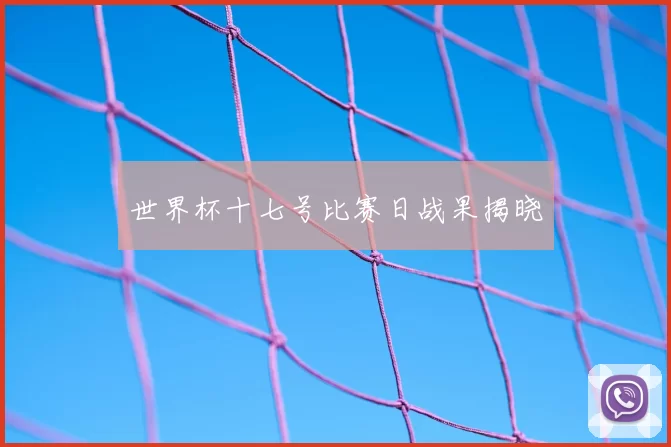 世界杯十七号比赛日战果揭晓