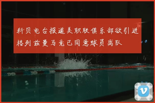 科贝电台报道美职联俱乐部欲引进格列兹曼马竞已同意球员离队