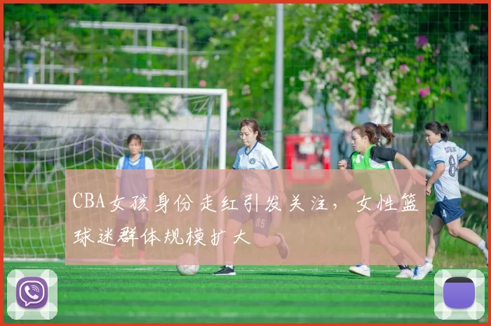 CBA女孩身份走红引发关注，女性篮球迷群体规模扩大
