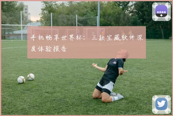 手机畅享世界杯：三款宝藏软件深度体验报告