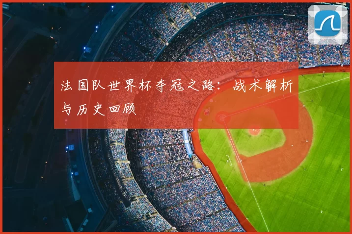 法国队世界杯夺冠之路:战术解析与历史回顾