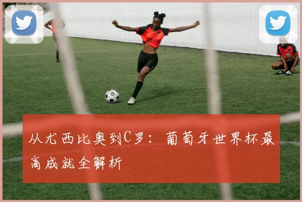 从尤西比奥到C罗：葡萄牙世界杯最高成就全解析