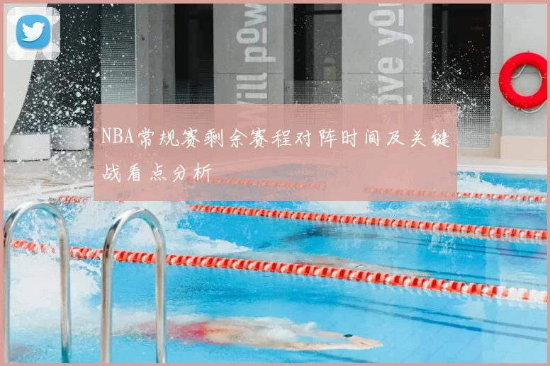 NBA常规赛剩余赛程对阵时间及关键战看点分析