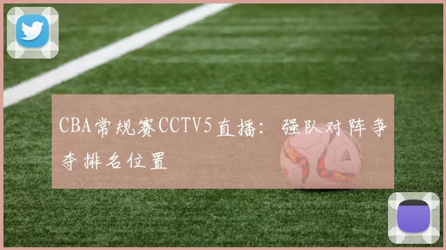 CBA常规赛CCTV5直播：强队对阵争夺排名位置