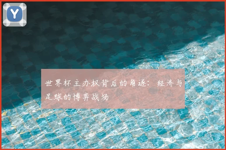 世界杯主办权背后的角逐:经济与足球的博弈战场
