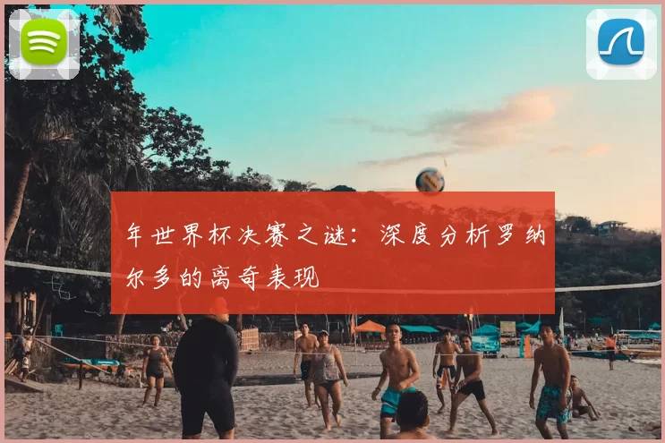 年世界杯决赛之谜：深度分析罗纳尔多的离奇表现