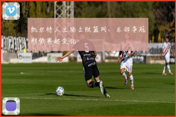 凯尔特人主场击败篮网,东部争冠形势再起变化