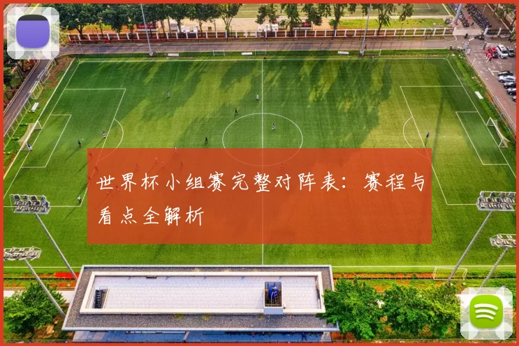 世界杯小组赛完整对阵表：赛程与看点全解析