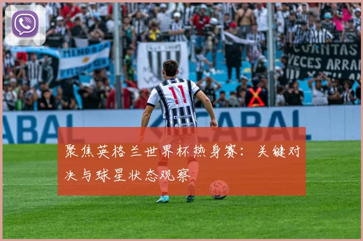 聚焦英格兰世界杯热身赛：关键对决与球星状态观察