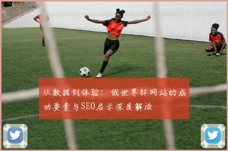 从数据到体验:俄世界杯网站的成功要素与SEO启示深度解读
