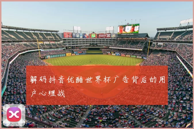 解码抖音优酷世界杯广告背后的用户心理战