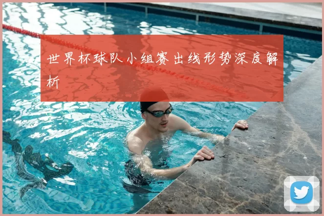 世界杯球队小组赛出线形势深度解析
