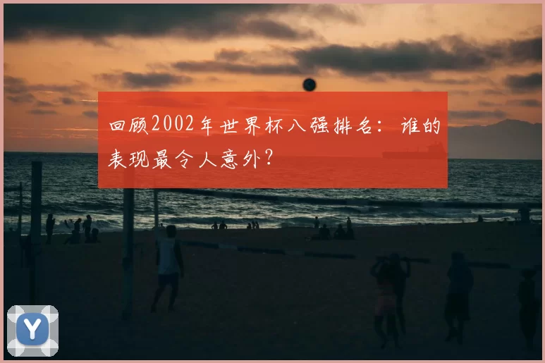 回顾2002年世界杯八强排名:谁的表现最令人意外?