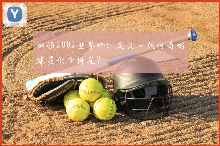 回顾2002世界杯：定义一代传奇的球星们今何在？
