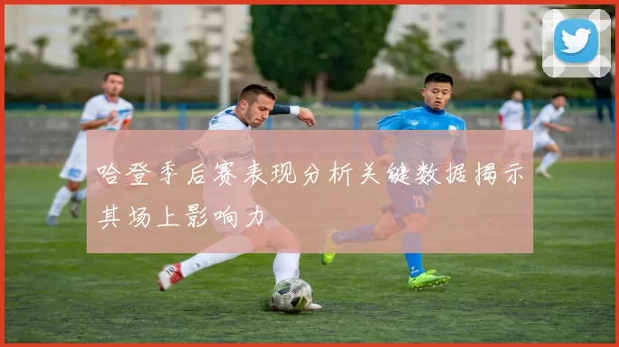 哈登季后赛表现分析关键数据揭示其场上影响力
