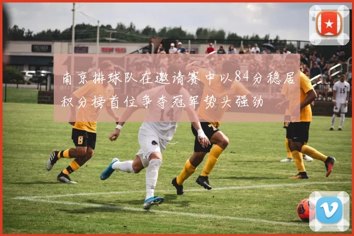 南京排球队在邀请赛中以84分稳居积分榜首位争夺冠军势头强劲