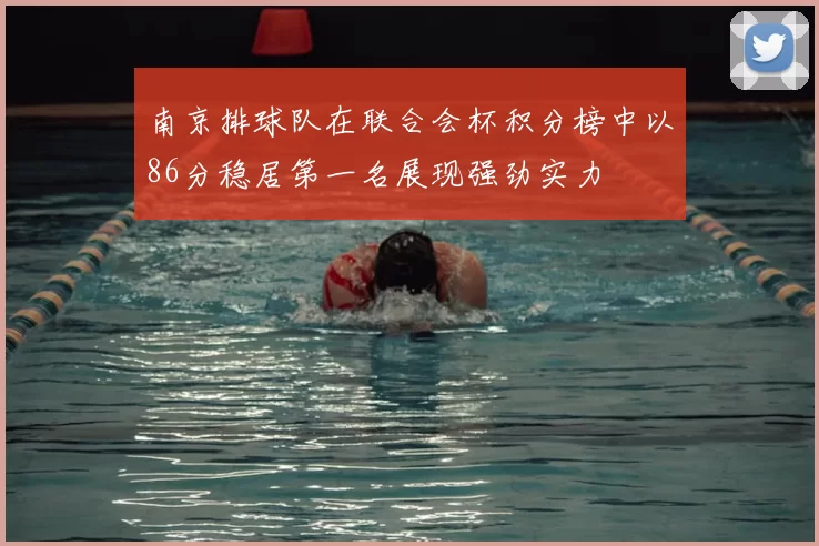 南京排球队在联合会杯积分榜中以86分稳居第一名展现强劲实力