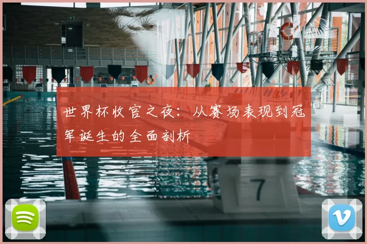 世界杯收官之夜：从赛场表现到冠军诞生的全面剖析
