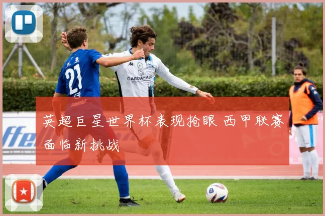 英超巨星世界杯表现抢眼 西甲联赛面临新挑战