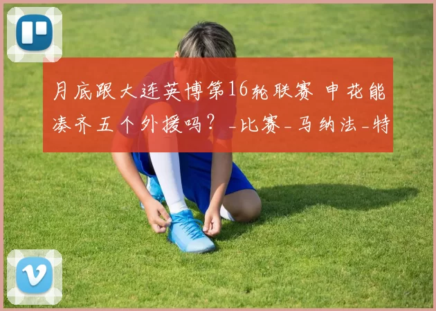 月底跟大连英博第16轮联赛 申花能凑齐五个外援吗?_比赛_马纳法_特谢拉